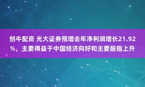 创牛配资 光大证券预增去年净利润增长21.92%，主要得益于中国经济向好和主要股指上升