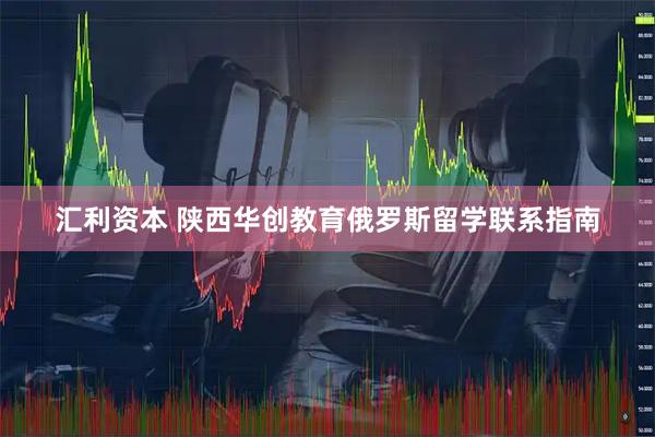 汇利资本 陕西华创教育俄罗斯留学联系指南