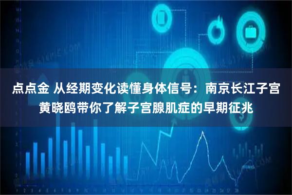 点点金 从经期变化读懂身体信号：南京长江子宫黄晓鸥带你了解子宫腺肌症的早期征兆