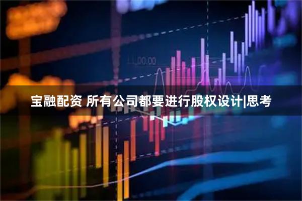宝融配资 所有公司都要进行股权设计|思考