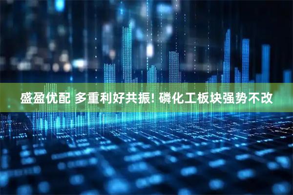 盛盈优配 多重利好共振! 磷化工板块强势不改