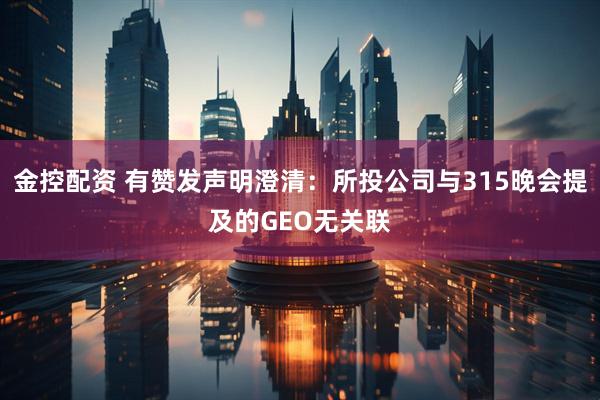 金控配资 有赞发声明澄清：所投公司与315晚会提及的GEO无关联