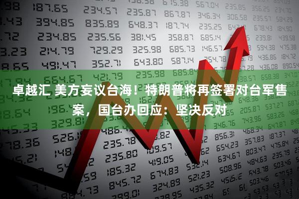 卓越汇 美方妄议台海！特朗普将再签署对台军售案，国台办回应：坚决反对