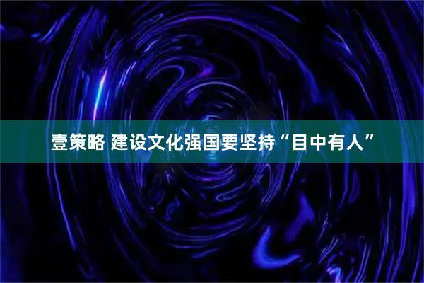 壹策略 建设文化强国要坚持“目中有人”
