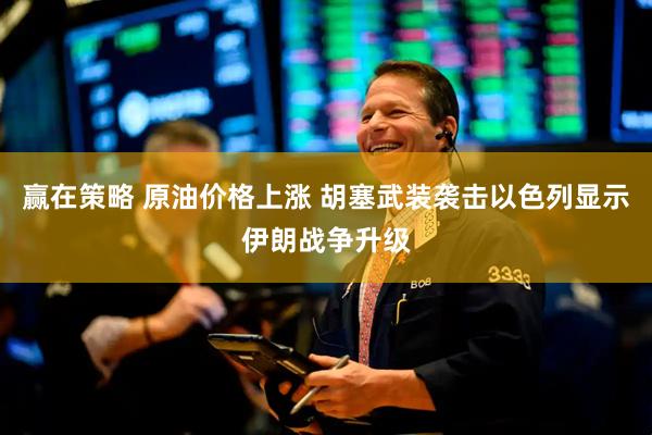 赢在策略 原油价格上涨 胡塞武装袭击以色列显示伊朗战争升级