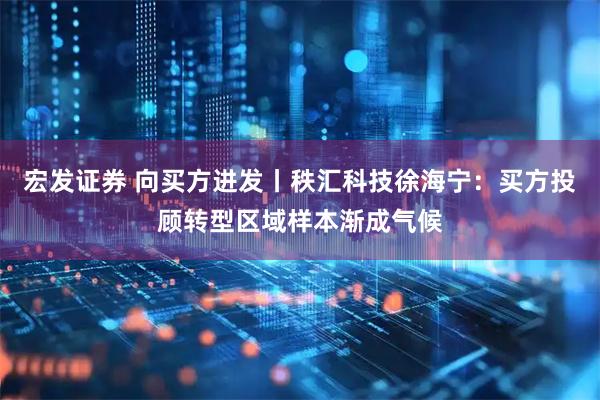 宏发证券 向买方进发丨秩汇科技徐海宁：买方投顾转型区域样本渐成气候