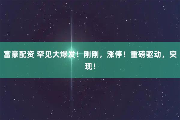 富豪配资 罕见大爆发！刚刚，涨停！重磅驱动，突现！