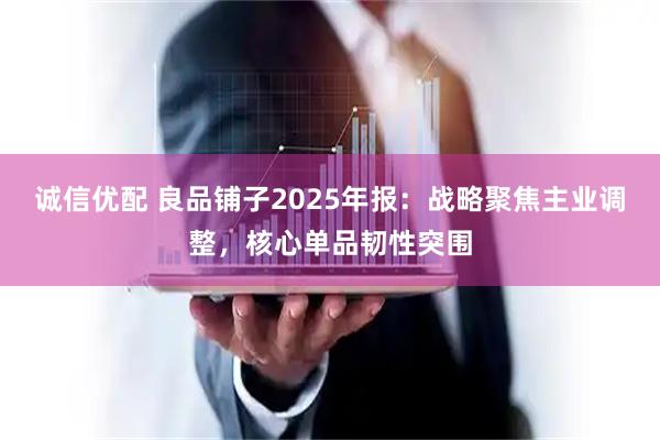 诚信优配 良品铺子2025年报：战略聚焦主业调整，核心单品韧性突围